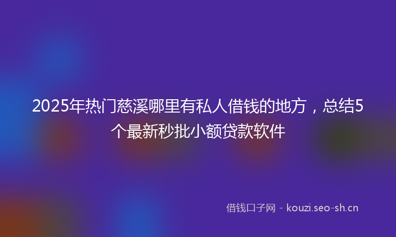 2025年热门慈溪哪里有私人借钱的地方，总结5个最新秒批小额贷款软件