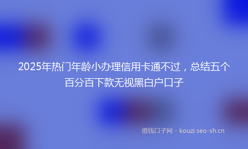 2025年热门年龄小办理信用卡通不过，总结五个百分百下款无视黑白户口子