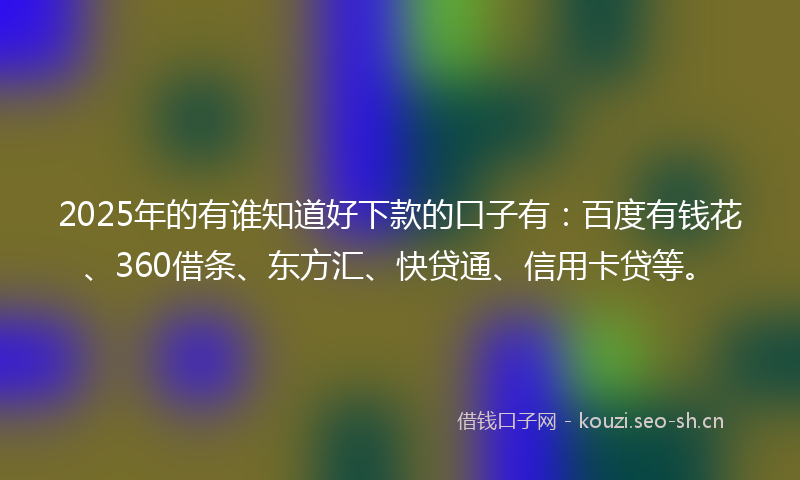 2025年的有谁知道好下款的口子有：百度有钱花、360借条、东方汇、快贷通、信用卡贷等。