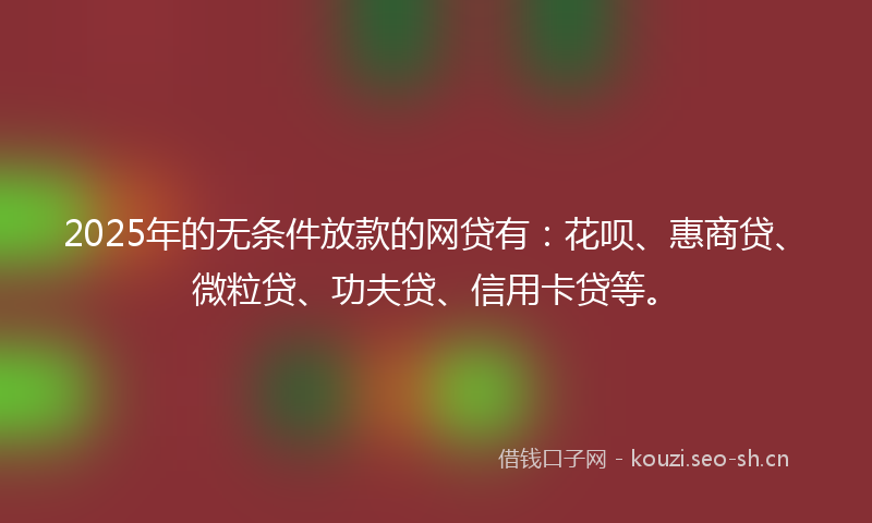 2025年的无条件放款的网贷有:花呗、惠商贷、微粒贷、功夫贷、信用卡贷等。