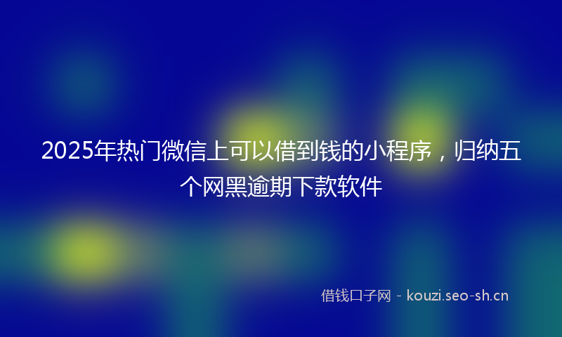 2025年热门微信上可以借到钱的小程序，归纳五个网黑逾期下款软件