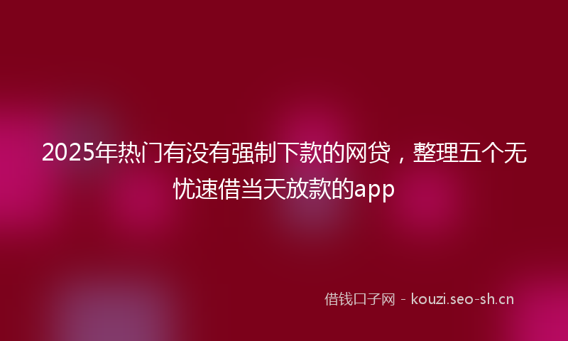 2025年热门有没有强制下款的网贷，整理五个无忧速借当天放款的app