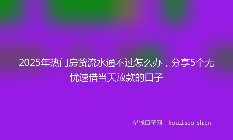 2025年热门房贷流水通不过怎么办，分享5个无忧速借当天放款的口子