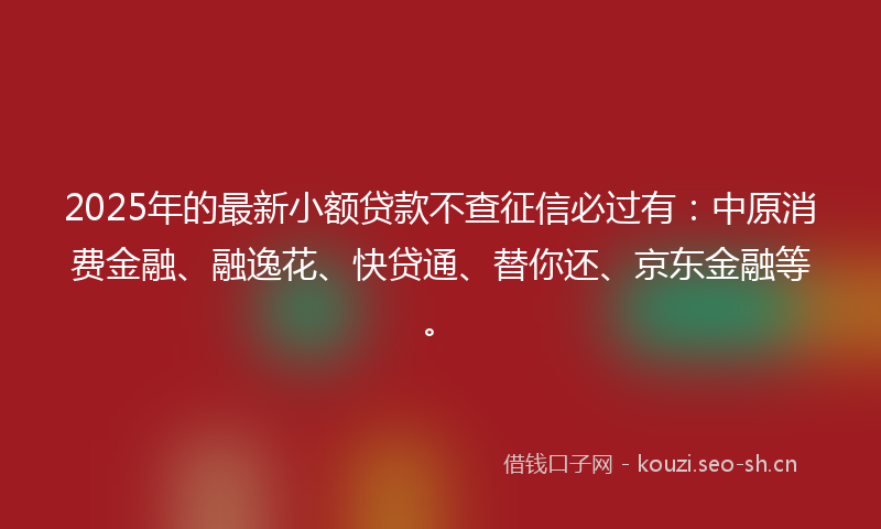2025年的最新小额贷款不查征信必过有：中原消费金融、融逸花、快贷通、替你还、京东金融等。