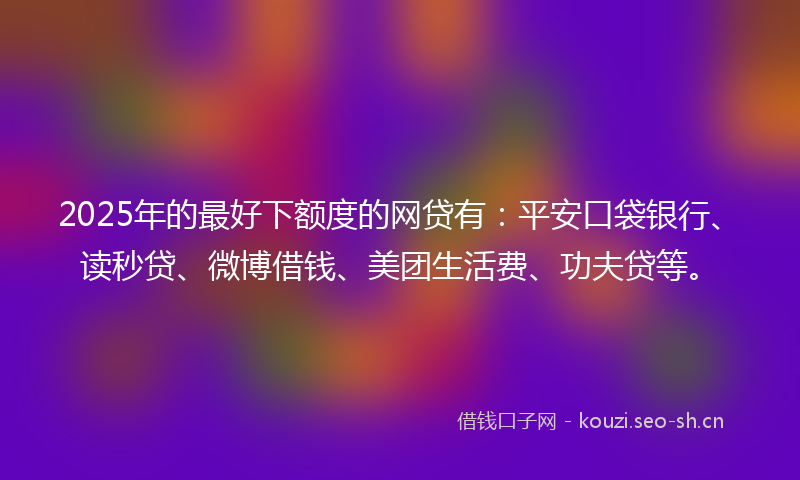 2025年的最好下额度的网贷有：平安口袋银行、读秒贷、微博借钱、美团生活费、功夫贷等。