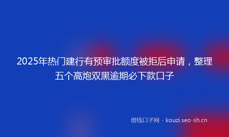 2025年热门建行有预审批额度被拒后申请,整理五个高炮双黑逾期必下款口子