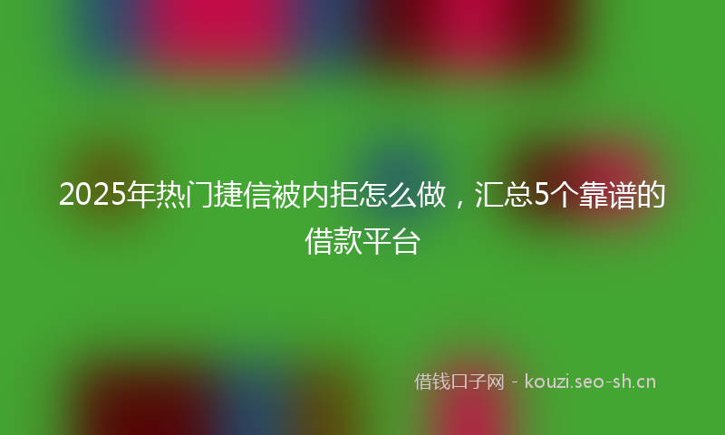 2025年热门捷信被内拒怎么做，汇总5个靠谱的借款平台