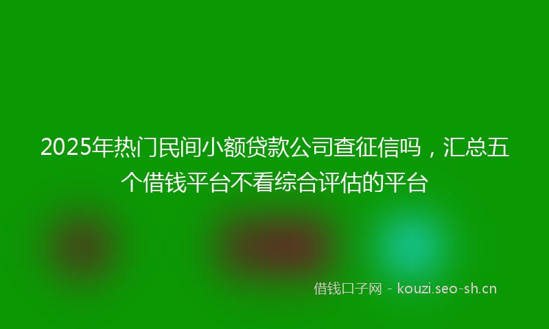 2025年热门民间小额贷款公司查征信吗，汇总五个借钱平台不看综合评估的平台