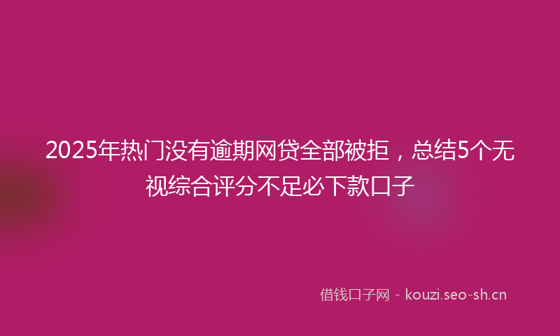 2025年热门没有逾期网贷全部被拒，总结5个无视综合评分不足必下款口子