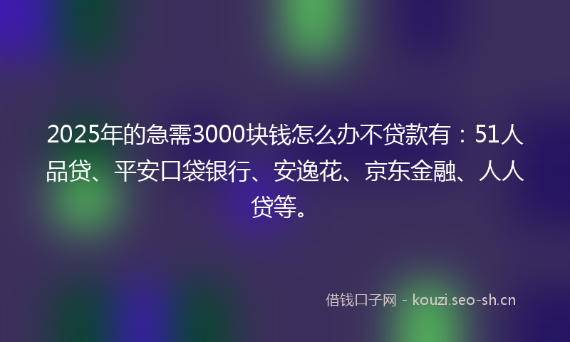 2025年的急需3000块钱怎么办不贷款有：51人品贷、平安口袋银行、安逸花、京东金融、人人贷等。