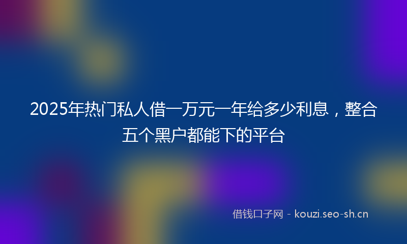 2025年热门私人借一万元一年给多少利息，整合五个黑户都能下的平台