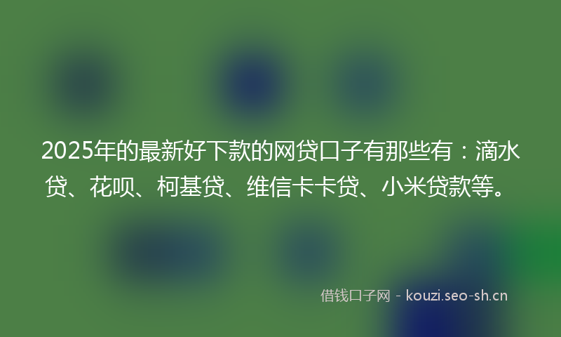 2025年的最新好下款的网贷口子有那些有：滴水贷、花呗、柯基贷、维信卡卡贷、小米贷款等。