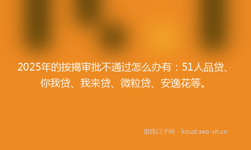 2025年的按揭审批不通过怎么办有:51人品贷、你我贷、我来贷、微粒贷、安逸花等。
