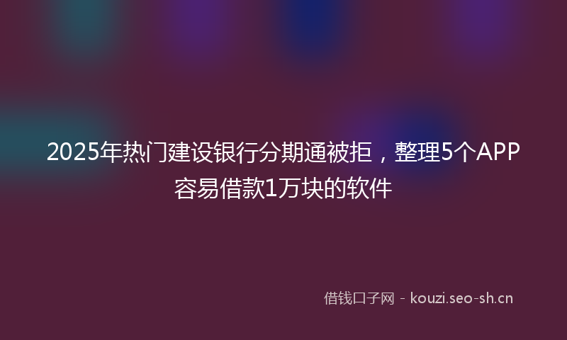 2025年热门建设银行分期通被拒,整理5个APP容易借款1万块的软件