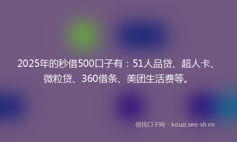 2025年的秒借500口子有：51人品贷、超人卡、微粒贷、360借条、美团生活费等。