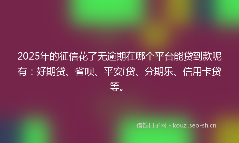2025年的征信花了无逾期在哪个平台能贷到款呢有：好期贷、省呗、平安i贷、分期乐、信用卡贷等。