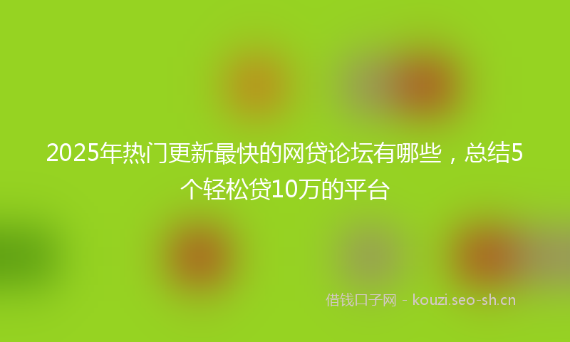 2025年热门更新最快的网贷论坛有哪些，总结5个轻松贷10万的平台