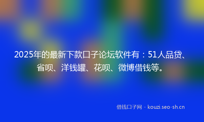 2025年的最新下款口子论坛软件有：51人品贷、省呗、洋钱罐、花呗、微博借钱等。