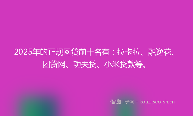 2025年的正规网贷前十名有：拉卡拉、融逸花、团贷网、功夫贷、小米贷款等。