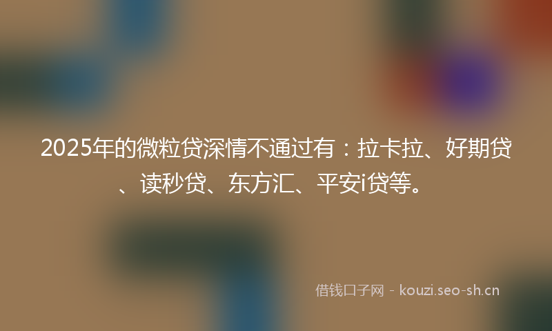 2025年的微粒贷深情不通过有：拉卡拉、好期贷、读秒贷、东方汇、平安i贷等。
