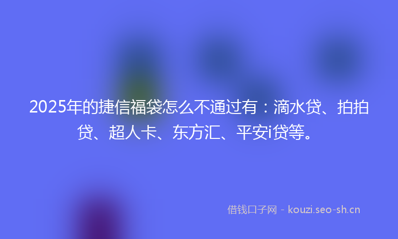 2025年的捷信福袋怎么不通过有:滴水贷、拍拍贷、超人卡、东方汇、平安i贷等。
