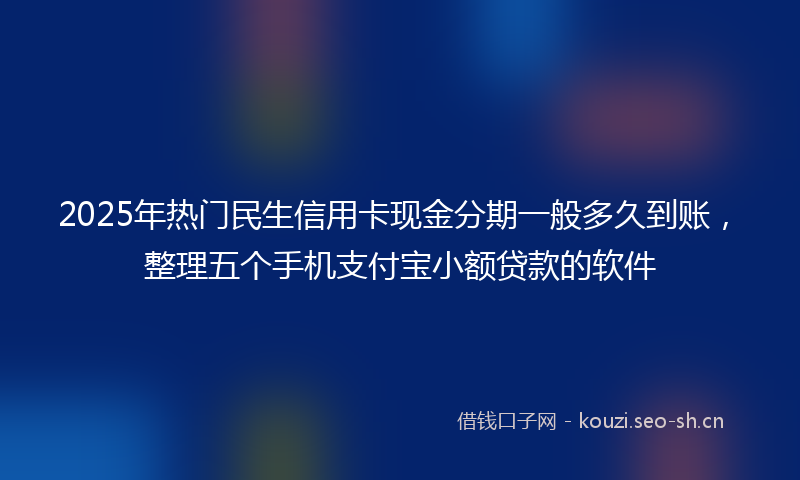 2025年热门民生信用卡现金分期一般多久到账，整理五个手机支付宝小额贷款的软件