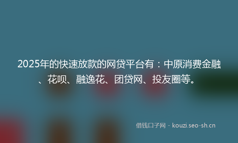 2025年的快速放款的网贷平台有：中原消费金融、花呗、融逸花、团贷网、投友圈等。