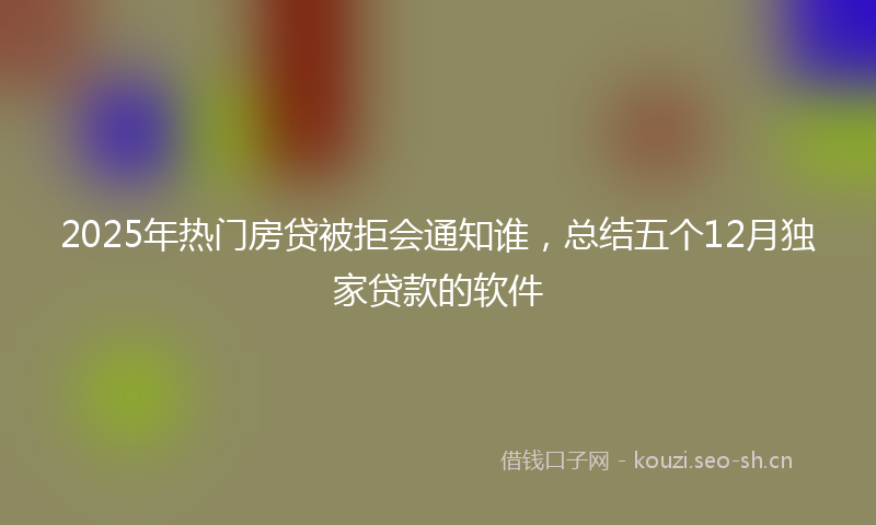 2025年热门房贷被拒会通知谁，总结五个12月独家贷款的软件