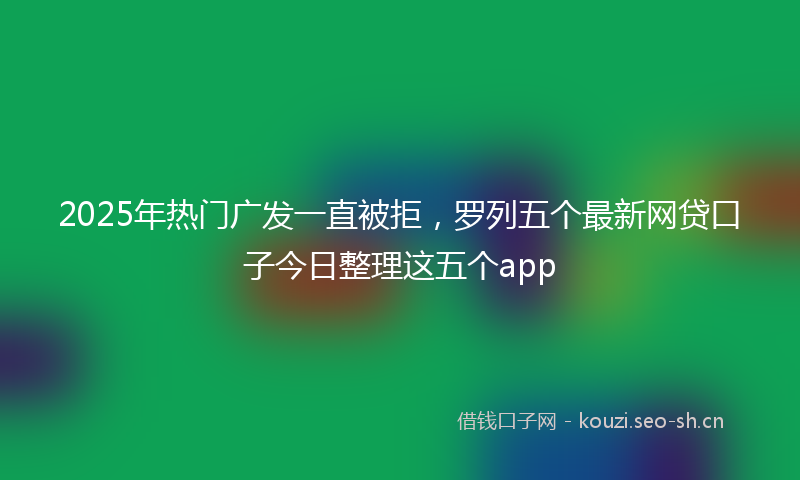2025年热门广发一直被拒，罗列五个最新网贷口子今日整理这五个app