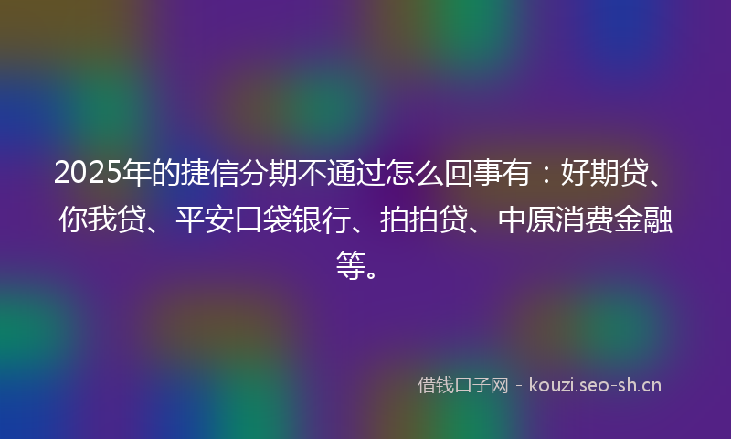 2025年的捷信分期不通过怎么回事有：好期贷、你我贷、平安口袋银行、拍拍贷、中原消费金融等。