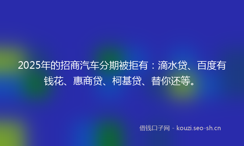 2025年的招商汽车分期被拒有:滴水贷、百度有钱花、惠商贷、柯基贷、替你还等。