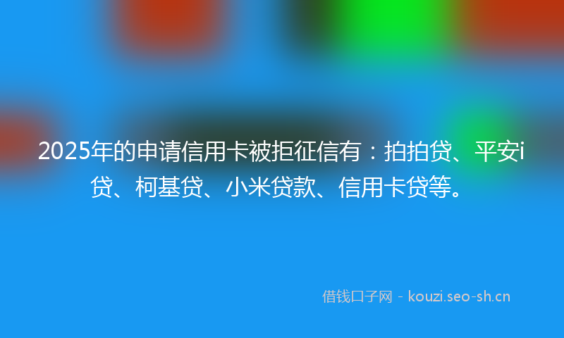 2025年的申请信用卡被拒征信有：拍拍贷、平安i贷、柯基贷、小米贷款、信用卡贷等。