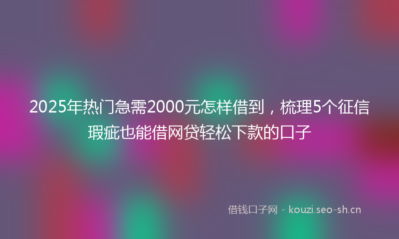 2025年热门急需2000元怎样借到，梳理5个征信瑕疵也能借网贷轻松下款的口子