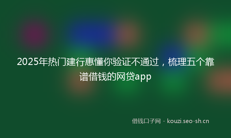 2025年热门建行惠懂你验证不通过，梳理五个靠谱借钱的网贷app