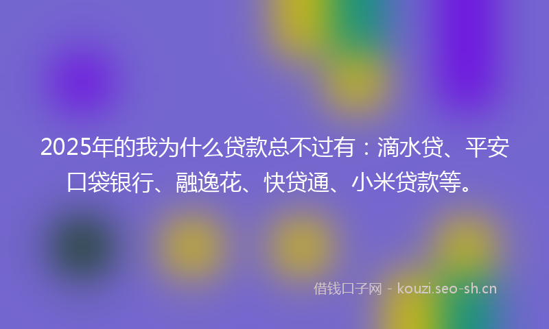 2025年的我为什么贷款总不过有：滴水贷、平安口袋银行、融逸花、快贷通、小米贷款等。