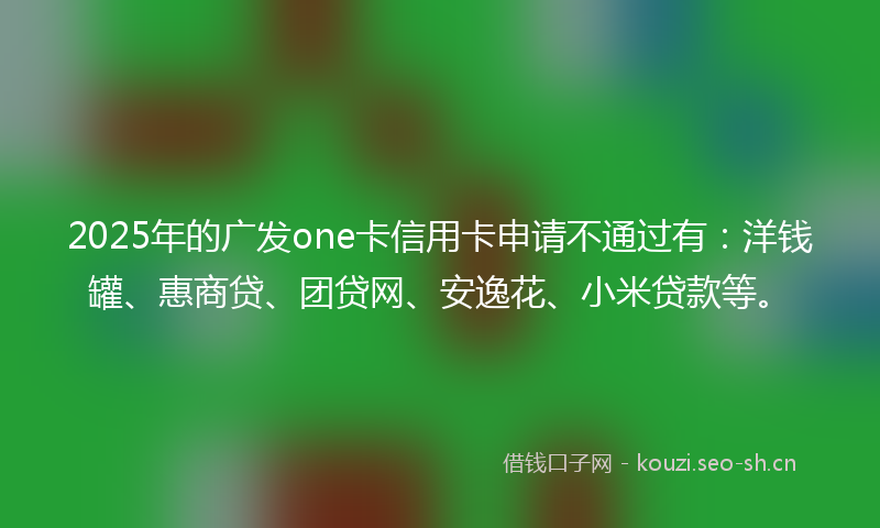 2025年的广发one卡信用卡申请不通过有：洋钱罐、惠商贷、团贷网、安逸花、小米贷款等。