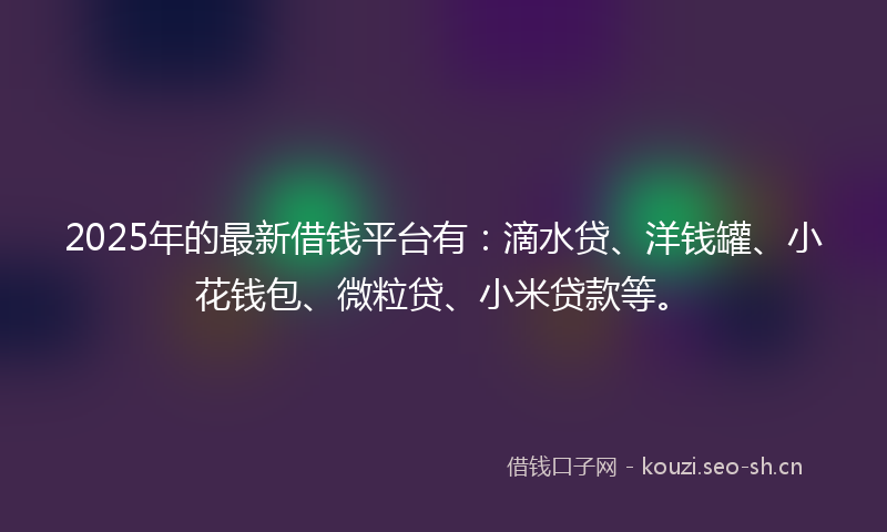 2025年的最新借钱平台有：滴水贷、洋钱罐、小花钱包、微粒贷、小米贷款等。