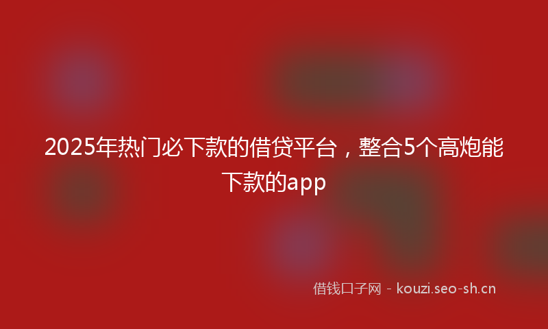 2025年热门必下款的借贷平台，整合5个高炮能下款的app