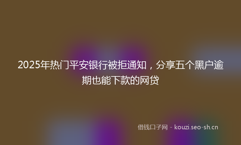 2025年热门平安银行被拒通知，分享五个黑户逾期也能下款的网贷