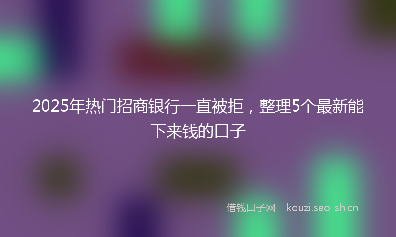 2025年热门招商银行一直被拒，整理5个最新能下来钱的口子