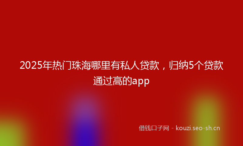 2025年热门珠海哪里有私人贷款，归纳5个贷款通过高的app