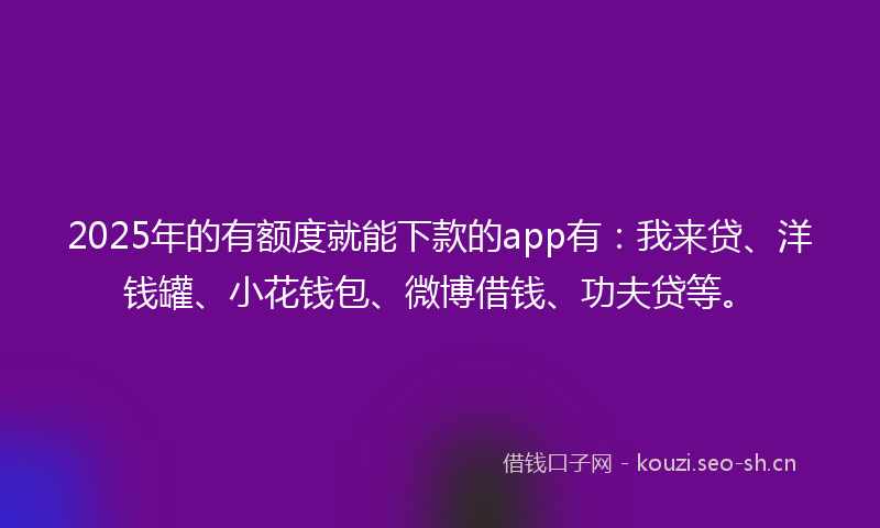 2025年的有额度就能下款的app有：我来贷、洋钱罐、小花钱包、微博借钱、功夫贷等。