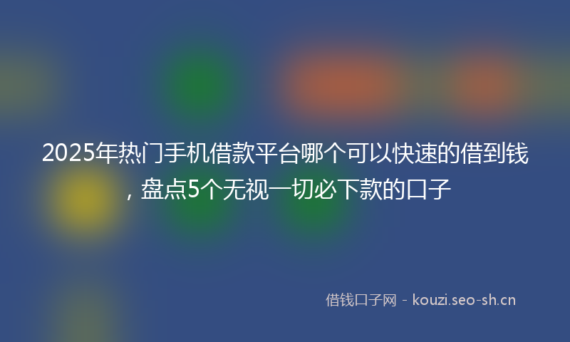 2025年热门手机借款平台哪个可以快速的借到钱，盘点5个无视一切必下款的口子