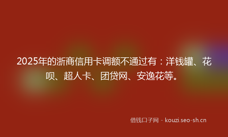 2025年的浙商信用卡调额不通过有：洋钱罐、花呗、超人卡、团贷网、安逸花等。