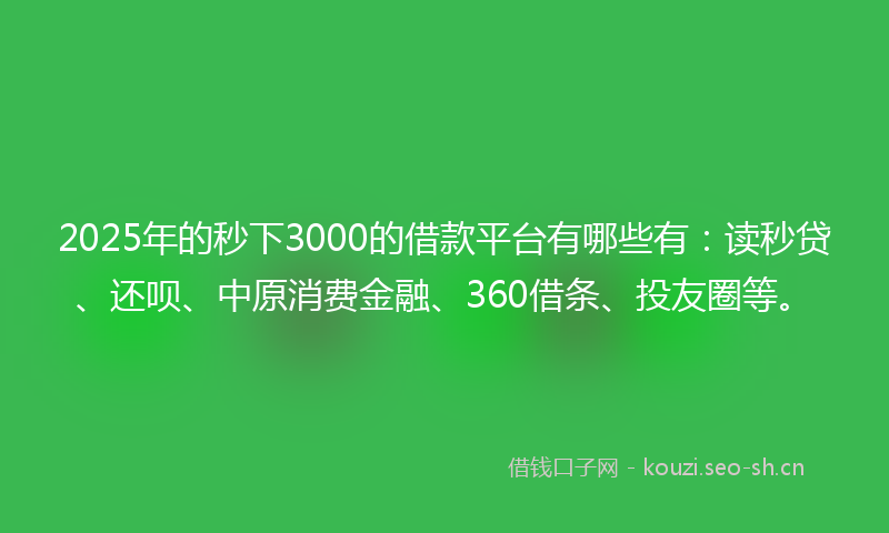 2025年的秒下3000的借款平台有哪些有：读秒贷、还呗、中原消费金融、360借条、投友圈等。