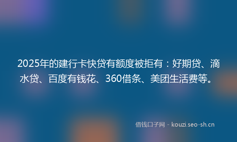 2025年的建行卡快贷有额度被拒有：好期贷、滴水贷、百度有钱花、360借条、美团生活费等。