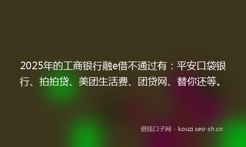2025年的工商银行融e借不通过有：平安口袋银行、拍拍贷、美团生活费、团贷网、替你还等。