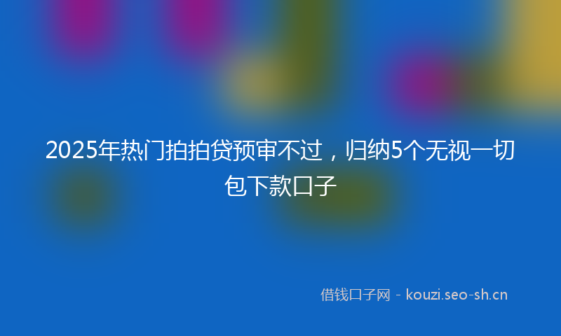 2025年热门拍拍贷预审不过，归纳5个无视一切包下款口子