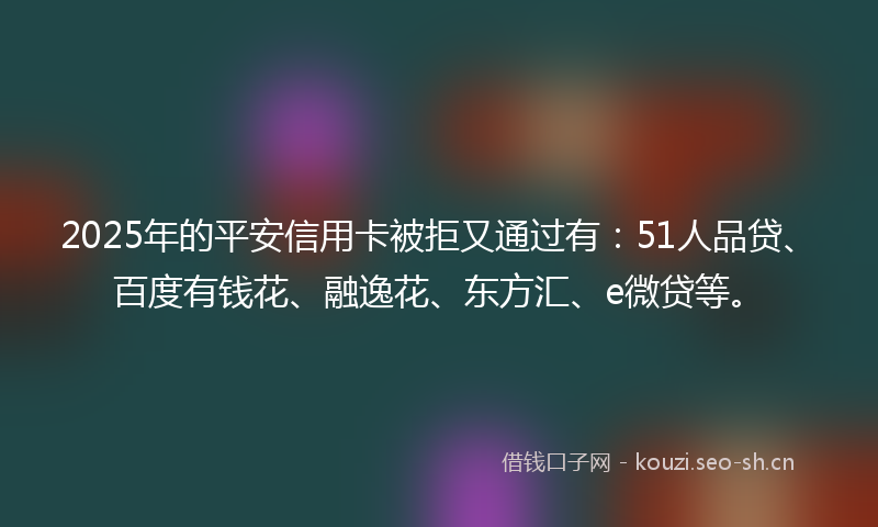 2025年的平安信用卡被拒又通过有：51人品贷、百度有钱花、融逸花、东方汇、e微贷等。