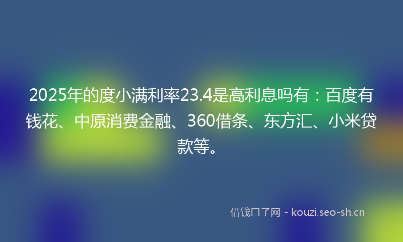 2025年的度小满利率23.4是高利息吗有：百度有钱花、中原消费金融、360借条、东方汇、小米贷款等。